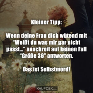 Kleiner Tipp: Wenn deine Frau dich wütend mit “Weißt du was mir gar nicht passt...” anschreit auf keinen Fall “Größe 36” antworten. Das ist Selbstmord!