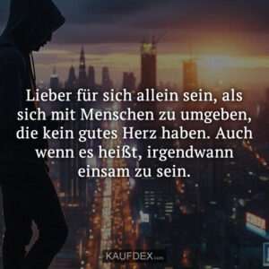 Lieber für sich allein sein, als sich mit Menschen zu umgeben, die kein gutes Herz haben. Auch wenn es heißt, irgendwann einsam zu sein.