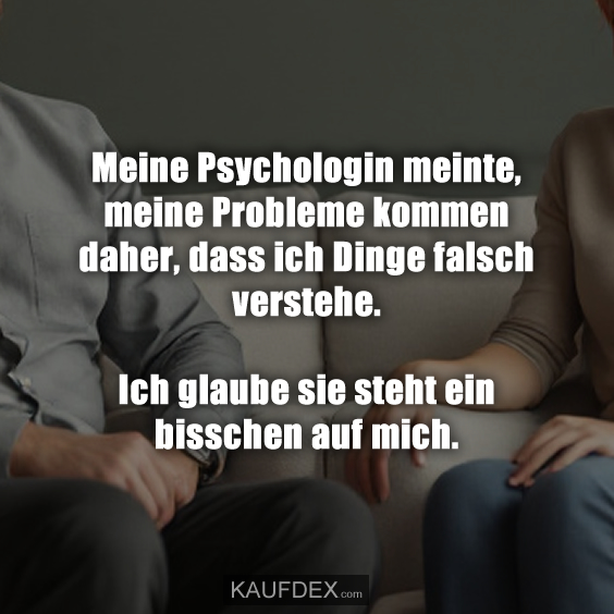Meine Psychologin meinte, meine Probleme kommen daher, dass ich Dinge falsch verstehe. Ich glaube sie steht ein bisschen auf mich.