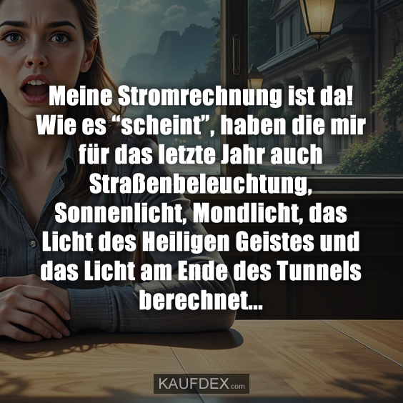 Meine Stromrechnung ist da! Wie es “scheint”, haben die mir für das letzte Jahr auch Straßenbeleuchtung, Sonnenlicht, Mondlicht, das Licht des Heiligen Geistes und das Licht am Ende des Tunnels berechnet...