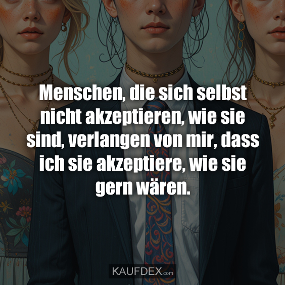 Menschen, die sich selbst nicht akzeptieren, wie sie sind, verlangen von mir, dass ich sie akzeptiere, wie sie gern wären.