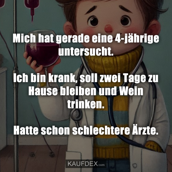 Mich hat gerade eine 4-jährige untersucht. Ich bin krank, soll zwei Tage zu Hause bleiben und Wein trinken. Hatte schon schlechtere Ärzte.