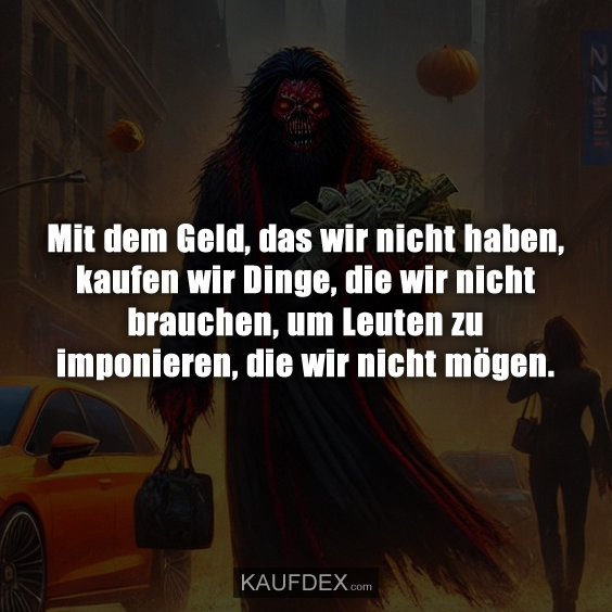 Mit dem Geld, das wir nicht haben, kaufen wir Dinge, die wir nicht brauchen, um Leuten zu imponieren, die wir nicht mögen.