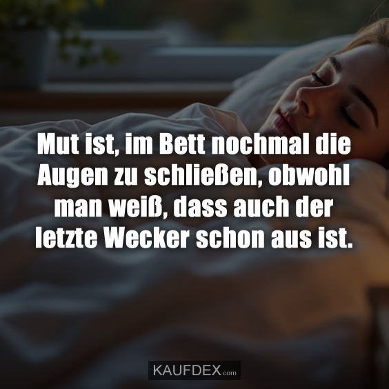 Mut ist, im Bett nochmal die Augen zu schließen, obwohl man weiß, dass auch der letzte Wecker schon aus ist.