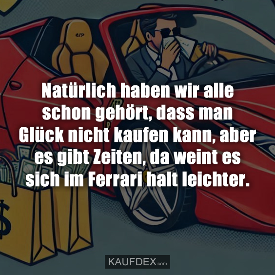 Natürlich haben wir alle schon gehört, dass man Glück nicht kaufen kann, aber es gibt Zeiten, da weint es sich im Ferrari halt leichter.