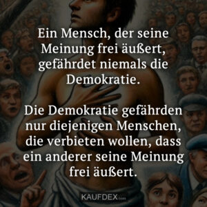 Ein Mensch, der seine Meinung frei äußert, gefährdet niemals die Demokratie. Die Demokratie gefährden nur diejenigen Menschen, die verbieten wollen, dass ein anderer seine Meinung frei äußert.