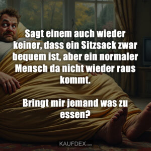 Sagt einem auch wieder keiner, dass ein Sitzsack zwar bequem ist, aber ein normaler Mensch da nicht wieder raus kommt. Bringt mir jemand was zu essen?