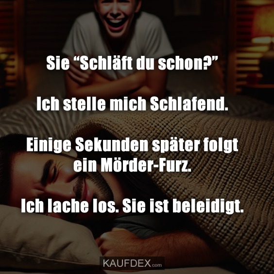 Sie “Schläft du schon?” Ich stelle mich Schlafend. Einige Sekunden später folgt ein Mörder-Furz. Ich lache los. Sie ist beleidigt.