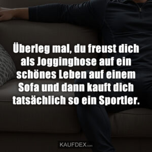 Überleg mal, du freust dich als Jogginghose auf ein schönes Leben auf einem Sofa und dann kauft dich tatsächlich so ein Sportler.