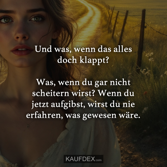 Und was, wenn das alles doch klappt? Was, wenn du gar nicht scheitern wirst? Wenn du jetzt aufgibst, wirst du nie erfahren, was gewesen wäre.