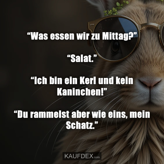 “Was essen wir zu Mittag?” “Salat.” “Ich bin ein Kerl und kein Kaninchen!” “Du rammelst aber wie eins, mein Schatz.”