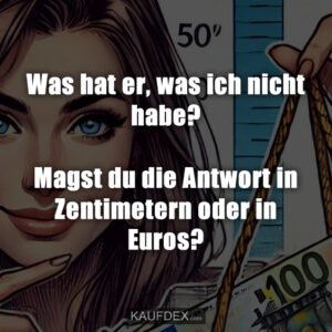 Was hat er, was ich nicht habe? Magst du die Antwort in Zentimetern oder in Euros?