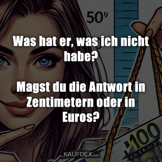 Was hat er, was ich nicht habe? Magst du die Antwort in Zentimetern oder in Euros?