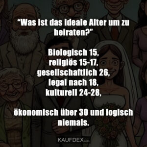 “Was ist das ideale Alter um zu heiraten?” Biologisch 15, religiös 15-17, gesellschaftlich 26, legal nach 18, kulturell 24-28, ökonomisch über 30 und logisch niemals.