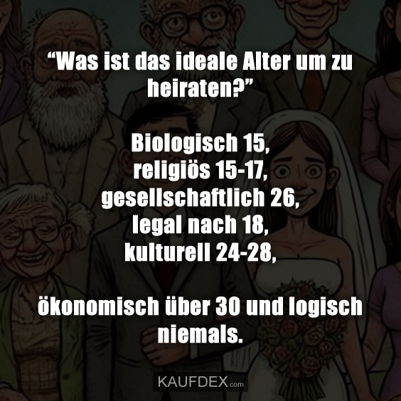 “Was ist das ideale Alter um zu heiraten?” Biologisch 15, religiös 15-17, gesellschaftlich 26, legal nach 18, kulturell 24-28, ökonomisch über 30 und logisch niemals.