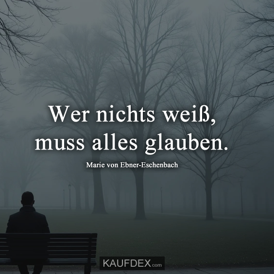 Wer nichts weiß, muss alles glauben. Marie von Ebner-Eschenbach