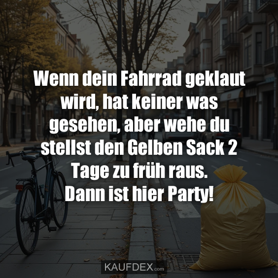 Wenn dein Fahrrad geklaut wird, hat keiner was gesehen, aber wehe du stellst den Gelben Sack 2 Tage zu früh raus. Dann ist hier Party!
