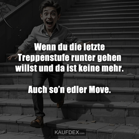 Wenn du die letzte Treppenstufe runter gehen willst und da ist keine mehr. Auch so’n edler Move.