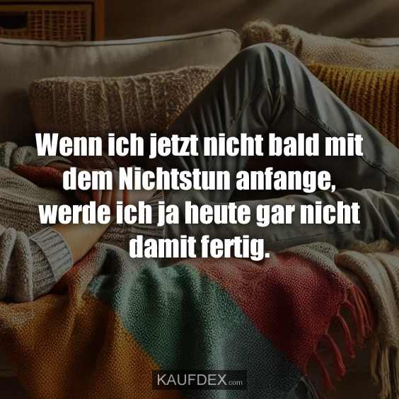 Wenn ich jetzt nicht bald mit dem Nichtstun anfange, werde ich ja heute gar nicht damit fertig.