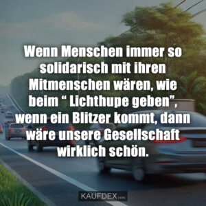 Wenn Menschen immer so solidarisch mit ihren Mitmenschen wären, wie beim “ Lichthupe geben”, wenn ein Blitzer kommt, dann wäre unsere Gesellschaft wirklich schön.
