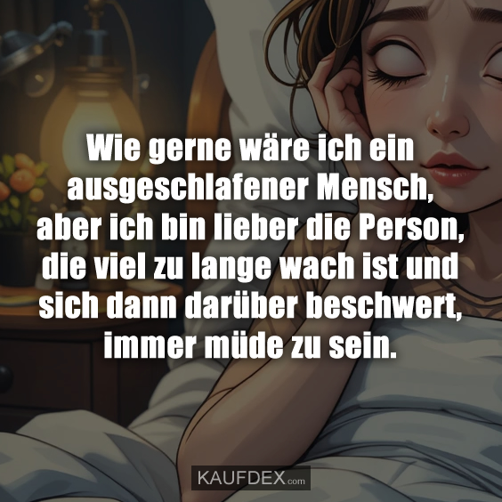 Wie gerne wäre ich ein ausgeschlafener Mensch, aber ich bin lieber die Person, die viel zu lange wach ist und sich dann darüber beschwert, immer müde zu sein.