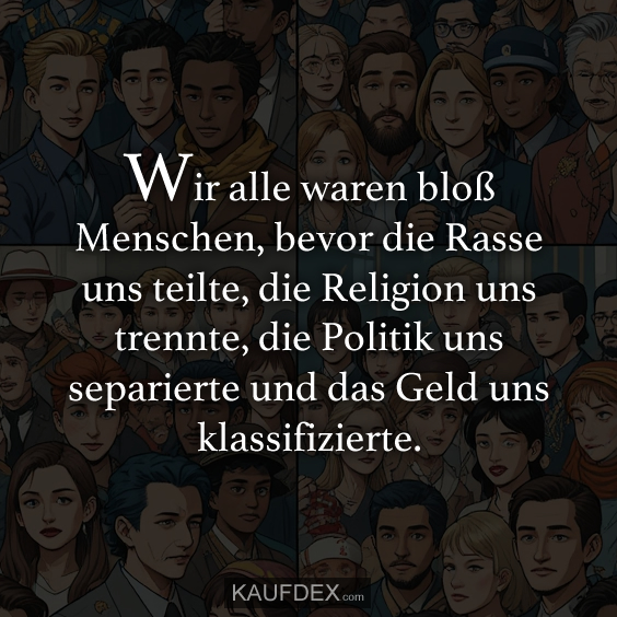 Wir alle waren bloß Menschen, bevor die Rasse uns teilte, die Religion uns trennte, die Politik uns separierte und das Geld uns klassifizierte.