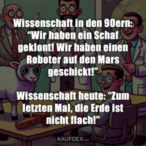 Wissenschaft in den 90ern: “Wir haben ein Schaf geklont! Wir haben einen Roboter auf den Mars geschickt!” Wissenschaft heute: “Zum letzten Mal, die Erde ist nicht flach!”
