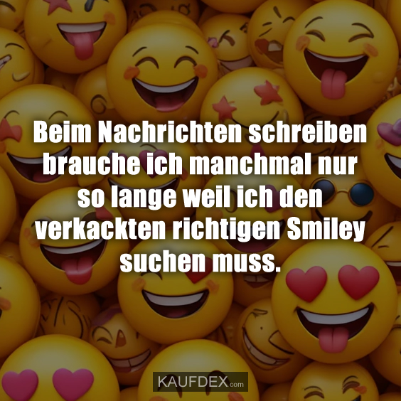 Beim Nachrichten schreiben brauche ich manchmal nur so lange weil ich den verkackten richtigen Smiley suchen muss.