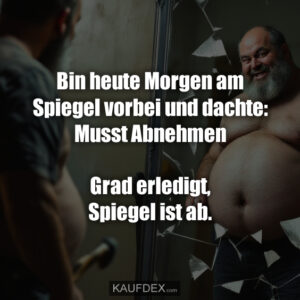 Bin heute Morgen am Spiegel vorbei und dachte: Musst Abnehmen Grad erledigt, Spiegel ist ab.