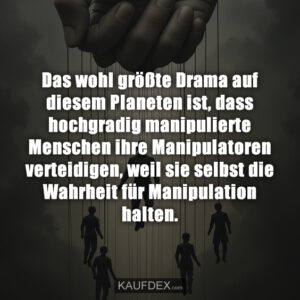 Das wohl größte Drama auf diesem Planeten ist, dass hochgradig manipulierte Menschen ihre Manipulatoren verteidigen, weil sie selbst die Wahrheit für Manipulation halten.