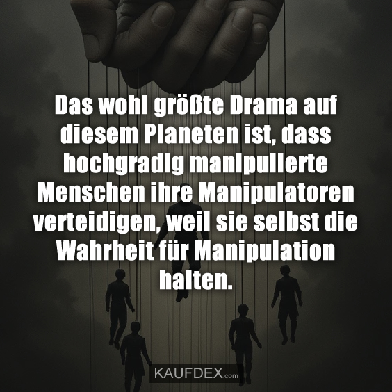 Das wohl größte Drama auf diesem Planeten ist, dass hochgradig manipulierte Menschen ihre Manipulatoren verteidigen, weil sie selbst die Wahrheit für Manipulation halten.
