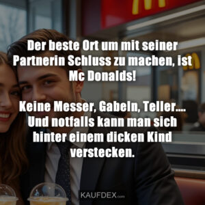 Der beste Ort um mit seiner Partnerin Schluss zu machen, ist Mc Donalds! Keine Messer, Gabeln, Teller.... Und notfalls kann man sich hinter einem dicken Kind verstecken.