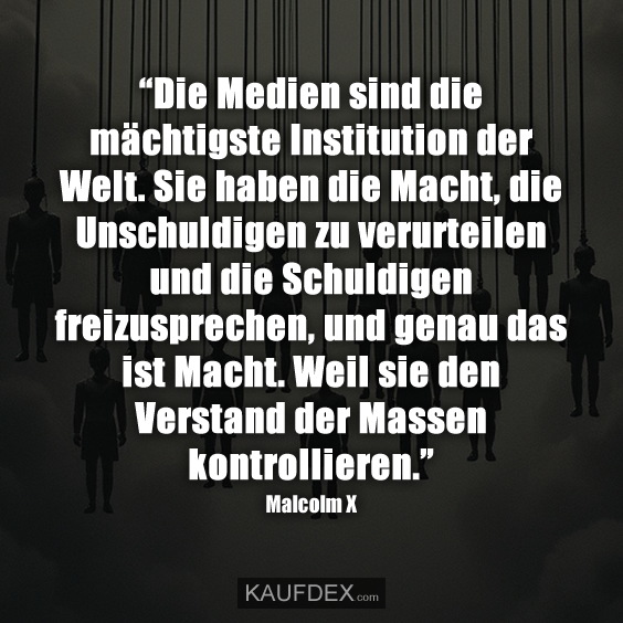 “Die Medien sind die mächtigste Institution der Welt. Sie haben die Macht, die Unschuldigen zu verurteilen und die Schuldigen freizusprechen, und genau das ist Macht. Weil sie den Verstand der Massen kontrollieren.”