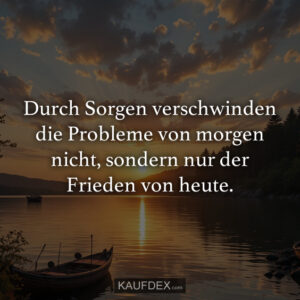 Durch Sorgen verschwinden die Probleme von morgen nicht, sondern nur der Frieden von heute.