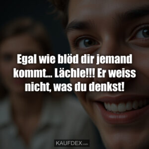 Egal wie blöd dir jemand kommt... Lächle!!! Er weiss nicht, was du denkst!