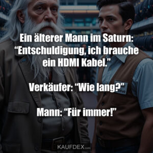Ein älterer Mann im Saturn: “Entschuldigung, ich brauche ein HDMI Kabel.” Verkäufer: “Wie lang?” Mann: “Für immer!”