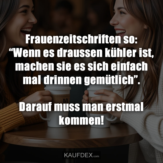 Frauenzeitschriften so: “Wenn es draussen kühler ist, machen sie es sich einfach mal drinnen gemütlich”. Darauf muss man erstmal kommen!