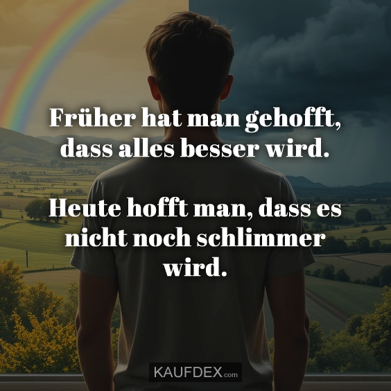 Früher hat man gehofft, dass alles besser wird. Heute hofft man, dass es nicht noch schlimmer wird.