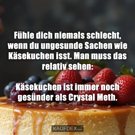 Fühle dich niemals schlecht, wenn du ungesunde Sachen wie Käsekuchen isst. Man muss das relativ sehen: Käsekuchen ist immer noch gesünder als Crystal Meth.