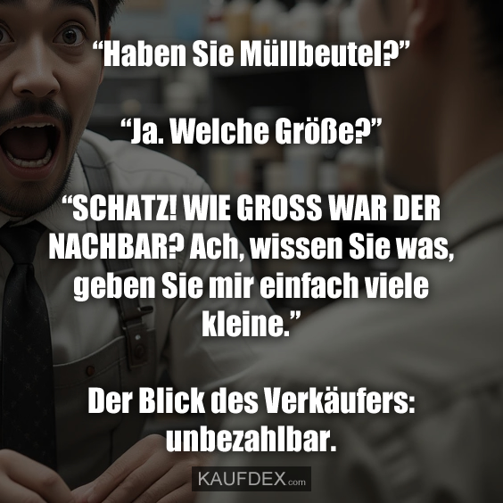 “Haben Sie Müllbeutel?” “Ja. Welche Größe?” “SCHATZ! WIE GROSS WAR DER NACHBAR? Ach, wissen Sie was, geben Sie mir einfach viele kleine.” Der Blick des Verkäufers: unbezahlbar.