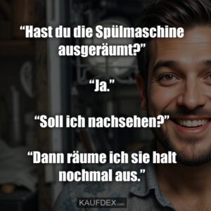 “Hast du die Spülmaschine ausgeräumt?” “Ja.” “Soll ich nachsehen?” “Dann räume ich sie halt nochmal aus.”