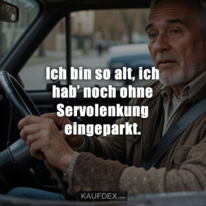 Ich bin so alt, ich hab’ noch ohne Servolenkung eingeparkt.