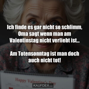 Ich finde es gar nicht so schlimm, Oma sagt wenn man am Valentinstag nicht verliebt ist... Am Totensonntag ist man doch auch nicht tot!