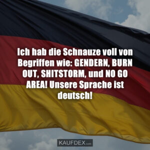 Ich hab die Schnauze voll von Begriffen wie: GENDERN, BURN OUT, SHITSTORM, und NO GO AREA! Unsere Sprache ist deutsch!