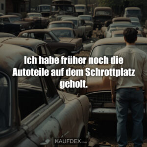Ich habe früher noch die Autoteile auf dem Schrottplatz geholt.