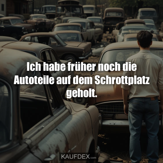 Ich habe früher noch die Autoteile auf dem Schrottplatz geholt.