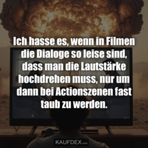 Ich hasse es, wenn in Filmen die Dialoge so leise sind, dass man die Lautstärke hochdrehen muss, nur um dann bei Actionszenen fast taub zu werden.