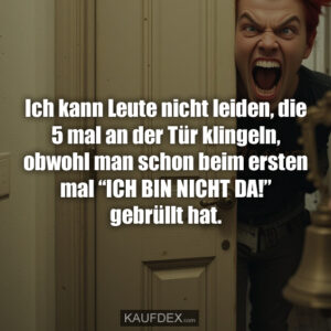 Ich kann Leute nicht leiden, die 5 mal an der Tür klingeln, obwohl man schon beim ersten mal “ICH BIN NICHT DA!” gebrüllt hat.