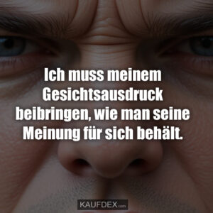 Ich muss meinem Gesichtsausdruck beibringen, wie man seine Meinung für sich behält.