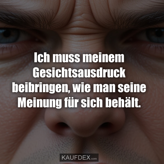Ich muss meinem Gesichtsausdruck beibringen, wie man seine Meinung für sich behält.